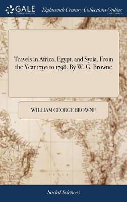 Travels in Africa, Egypt, and Syria, From the Year 1792 to 1798. By W. G. Browne - William George Browne