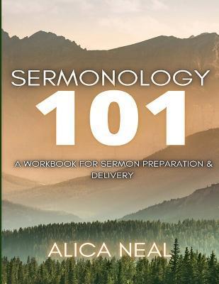 Sermonology 101: A Workbook for Sermon Preparation & Delivery - Alica Neal