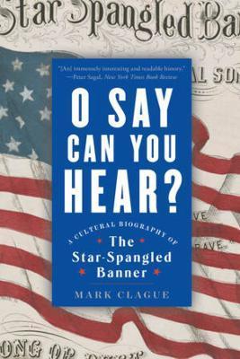 O Say Can You Hear: A Cultural Biography of the Star-Spangled Banner - Mark Clague