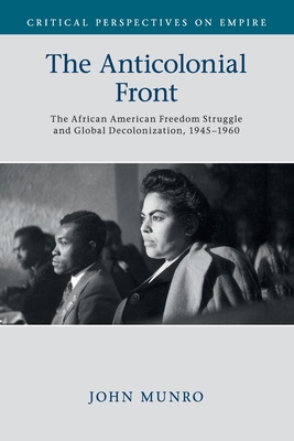 The Anticolonial Front: The African American Freedom Struggle and Global Decolonisation, 1945-1960 - John Munro