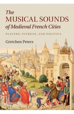 Poza produsului The Musical Sounds of Medieval French Cities: Players, Patrons, and Politics - Gretchen Peters