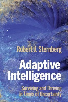 Adaptive Intelligence: Surviving and Thriving in Times of Uncertainty - Robert J. Sternberg