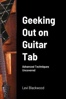 Geeking Out on Guitar Tab: Advanced Techniques Uncovered - Levi Blackwood