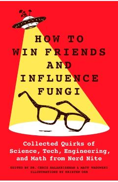 Coperta cărții 'How to Win Friends and Influence Fungi: Collected Quirks of Science, Tech, Math, and Engineering from Nerd Nite - Chris'