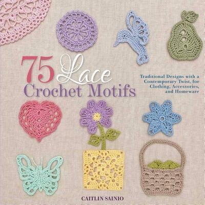 75 Lace Crochet Motifs: Traditional Designs with a Contemporary Twist, for Clothing, Accessories, and Homeware - Caitlin Sainio