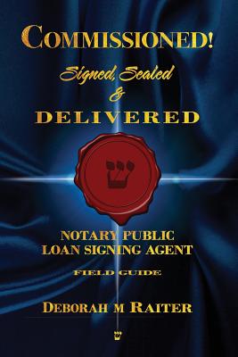 Commissioned! Signed, Sealed & Delivered!: General Notary / Loan Signing Agent Fast Track For Success! - Deborah M. Raiter