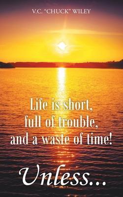 Life is short, full of trouble, and a waste of time! Unless... - V. C. Chuck Wiley