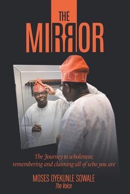 The Mirror: The Journey to Wholeness; Remembering and Claiming All of Who You Are - Moses Oyekunle Sowale