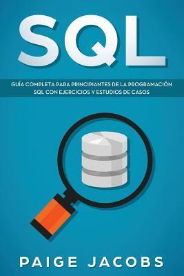 SQL: Guía completa para principiantes de la programación SQL con ejercicios y estudios de casos(Libro En Espan̆ol/SQL - Paige Jacobs