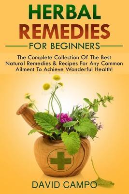 Herbal Remedies For Beginners: The Complete Collection Of The Best Natural Remedies & Recipes For Any Common Ailment To Achieve Wonderful Health! - David Campo