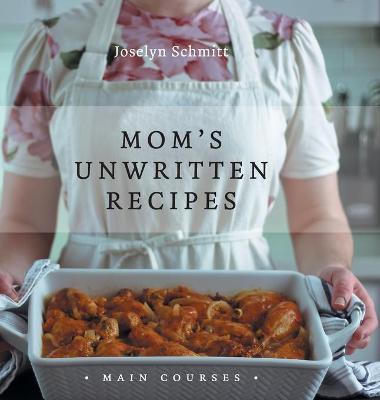 Mom's Unwritten Recipes: Main Courses - Joselyn Schmitt