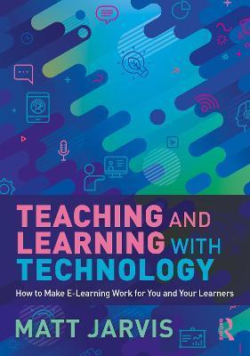 Teaching and Learning with Technology: How to Make E-Learning Work for You and Your Learners - Matt Jarvis
