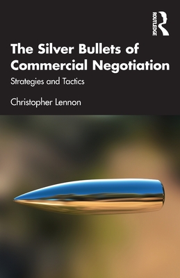 The Silver Bullets of Commercial Negotiation: Strategies and Tactics - Christopher Lennon