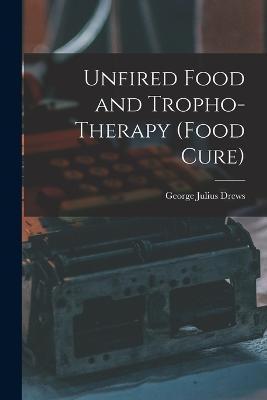 Unfired Food and Tropho-Therapy (Food Cure) - George Julius Drews