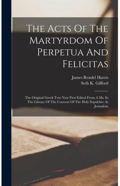 The Acts Of The Martyrdom Of Perpetua And Felicitas: The Original Greek Text Now First Edited From A Ms. In The Library Of The Convent Of The Holy Sep - James Rendel Harris