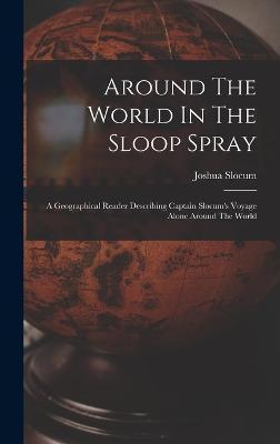 Around The World In The Sloop Spray: A Geographical Reader Describing Captain Slocum's Voyage Alone Around The World - Joshua Slocum