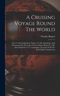 A Cruising Voyage Round The World: First To The South-seas, Thence To The East-indies, And Homewards By The Cape Of Good Hope. Begun In 1708, And Fini - Woodes Rogers