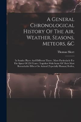A General Chronological History Of The Air, Weather, Seasons, Meteors, &c: In Sundry Places And Different Times: More Particularly For The Space Of 25 - Thomas Short