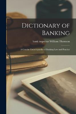 Dictionary of Banking; a Concise Encyclopaedia of Banking law and Practice - William Thomson