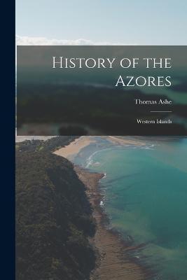 History of the Azores: Western Islands - Thomas Ashe