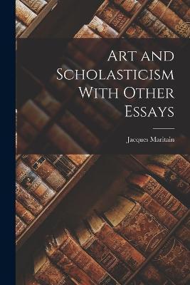 Art and Scholasticism With Other Essays - Jacques Maritain