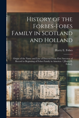 History of the Forbes-Fobes Family in Scotland and Holland: Origin of the Name and Line of Descent From First Ancestor of Record to Beginning of Fobes - Harry E. 1881- Fobes
