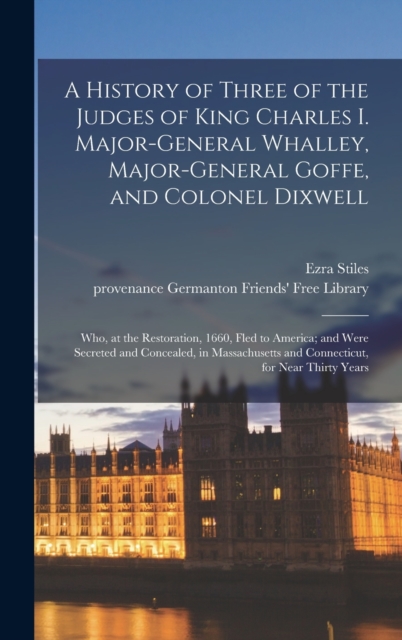 A History of Three of the Judges of King Charles I. Major-General Whalley, Major-General Goffe, and Colonel Dixwell: Who, at the Restoration, 1660, Fl - Ezra 1727-1795 Cn Stiles
