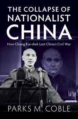 The Collapse of Nationalist China: How Chiang Kai-Shek Lost China's Civil War - Parks M. Coble