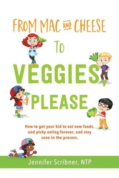 From Mac & Cheese to Veggies, Please: How to get your kid to eat new foods, end picky eating forever, and stay sane in the process - Jennifer Scribner Ntp