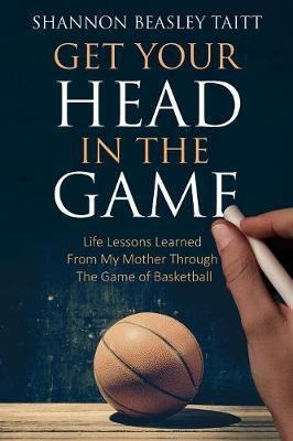 Get Your Head in the Game: Life Lessons Learned from My Mother Through the Game of Basketball - Shannon Beasley