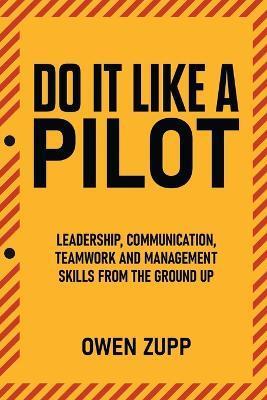 Do It Like a Pilot. Leadership, Communication, Teamwork and Management Skills from the Ground Up. - Owen Zupp
