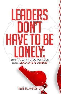 Leaders Don't Have to Be Lonely: Eliminate the loneliness and lead like a coach - Robin Ml Johnson