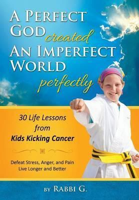 A Perfect God Created An Imperfect World Perfectly: 30 Life Lessons from Kids Kicking Cancer - Rabbi G