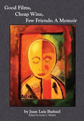 Good Films, Cheap Wine, Few Friends: A Memoir - Juan Luis Bunuel