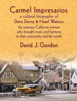 Carmel Impresarios: A cultural biography of Dene Denny and Hazel Watrous - David J. Gordon