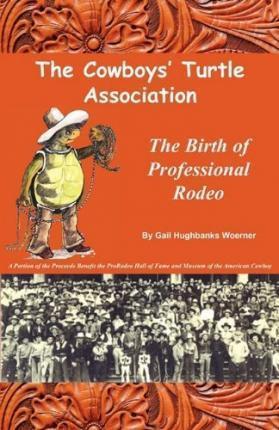 The Cowboys' Turtle Association: The Birth of Professional Rodeo - Gail Hughbanks Woerner