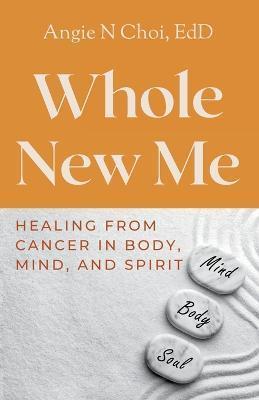Whole New Me: Healing From Cancer in Body, Mind and Spirit - Angie N. Choi