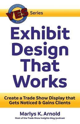 Exhibit Design That Works: Create a Trade Show Display that Gets Noticed & Gains Clients - Marlys K. Arnold