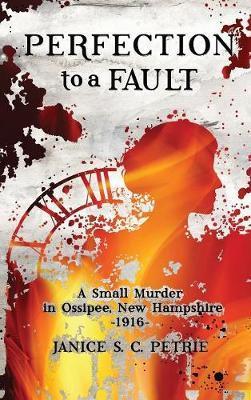 Perfection To A Fault: A Small Murder in Ossipee, New Hampshire, 1916 - Janice S. C. Petrie