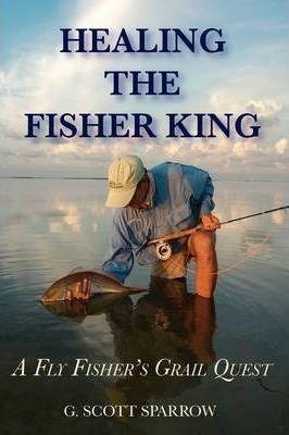 Healing the Fisher King: A Fly Fisher's Grail Quest - Gregory Scott Sparrow