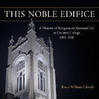 This Noble Edifice: A History of Religious and Spiritual Life at Carleton College, 1866-2016 - Bruce William Colwell