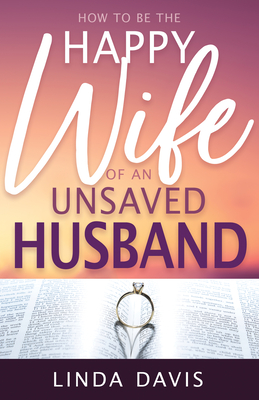 How to Be the Happy Wife of an Unsaved Husband - Linda Davis