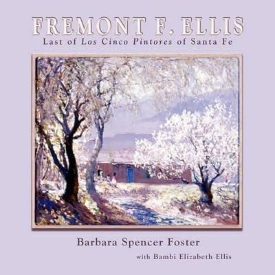 Fremont F. Ellis: Last of Los Cinco Pintores of Santa Fe - Barbara Spencer Foster