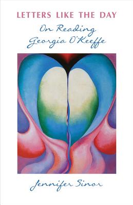 Letters Like the Day: On Reading Georgia O'Keeffe - Jennifer Sinor