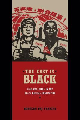 The East Is Black: Cold War China in the Black Radical Imagination - Robeson Taj Frazier