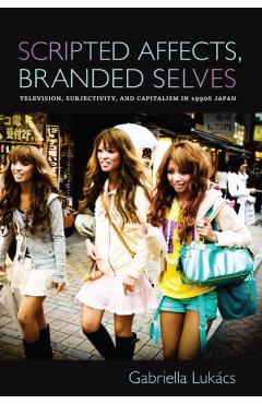Poza produsului Scripted Affects, Branded Selves: Television, Subjectivity, and Capitalism in 1990s Japan - Gabriella Lukács