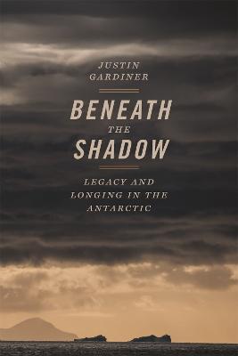 Beneath the Shadow: Legacy and Longing in the Antarctic - Justin Gardiner