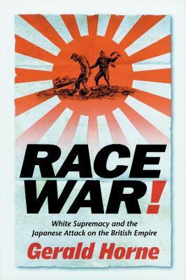 Race War!: White Supremacy and the Japanese Attack on the British Empire - Gerald Horne