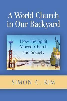 A World Church in Our Backyard: How the Spirit Moved Church and Society - Simon C. Kim