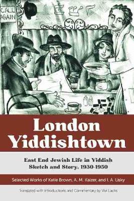 London Yiddishtown: East End Jewish Life in Yiddish Sketch and Story, 1930-1950: Selected Works of Katie Brown, A. M. Kaizer, and I. A. Li - Vivi Lachs